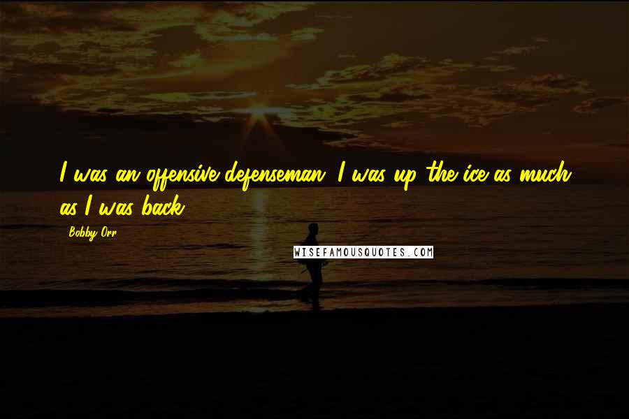 Bobby Orr quotes: I was an offensive defenseman. I was up the ice as much as I was back.