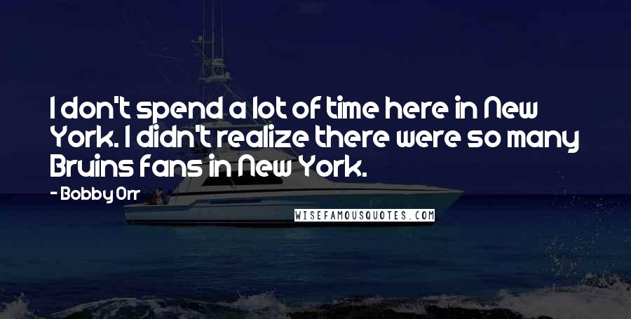 Bobby Orr quotes: I don't spend a lot of time here in New York. I didn't realize there were so many Bruins fans in New York.