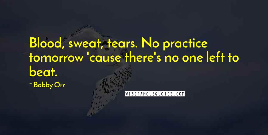 Bobby Orr quotes: Blood, sweat, tears. No practice tomorrow 'cause there's no one left to beat.