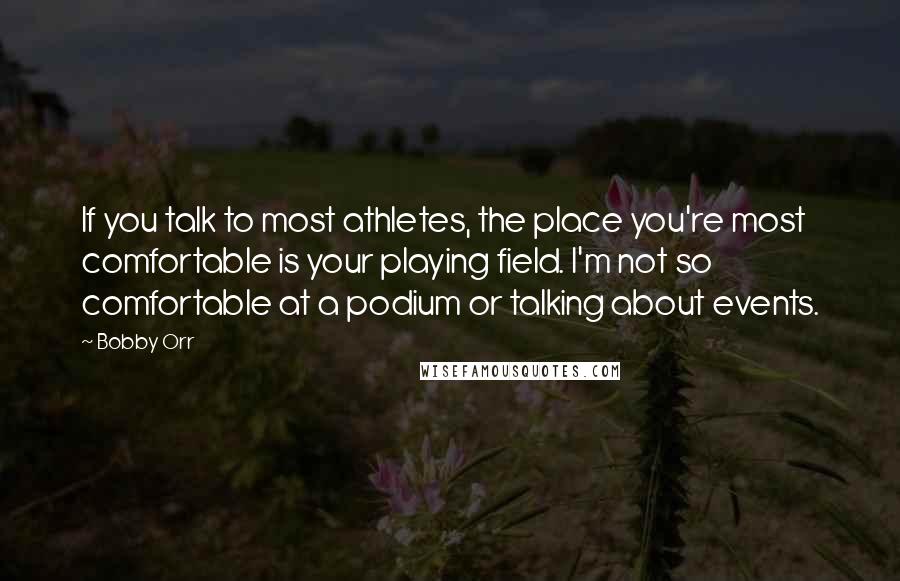 Bobby Orr quotes: If you talk to most athletes, the place you're most comfortable is your playing field. I'm not so comfortable at a podium or talking about events.