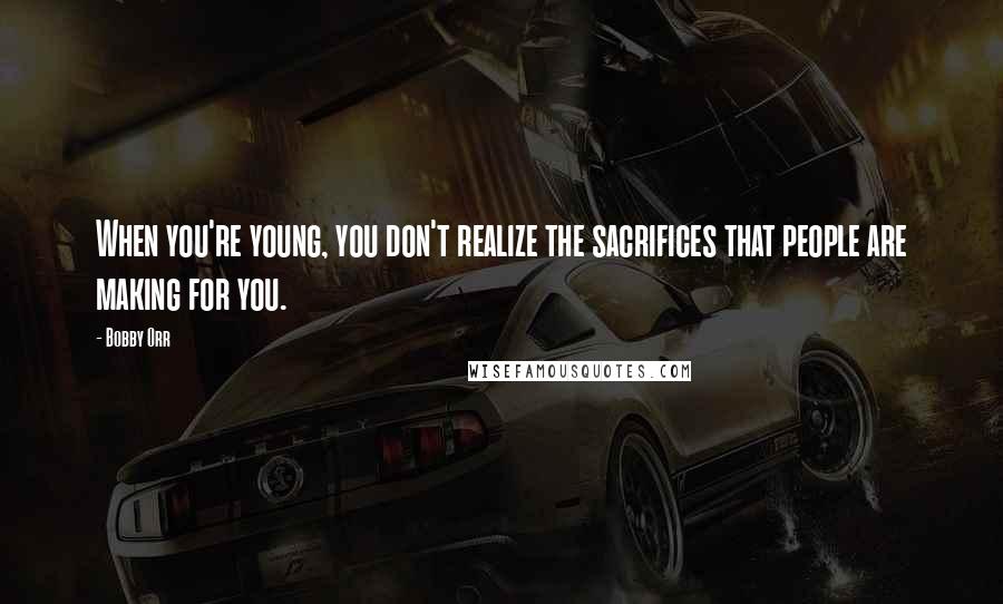 Bobby Orr quotes: When you're young, you don't realize the sacrifices that people are making for you.