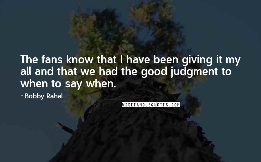 Bobby Rahal quotes: The fans know that I have been giving it my all and that we had the good judgment to when to say when.