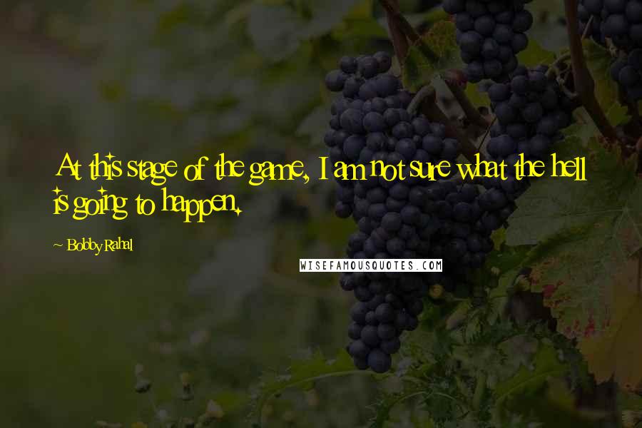 Bobby Rahal quotes: At this stage of the game, I am not sure what the hell is going to happen.