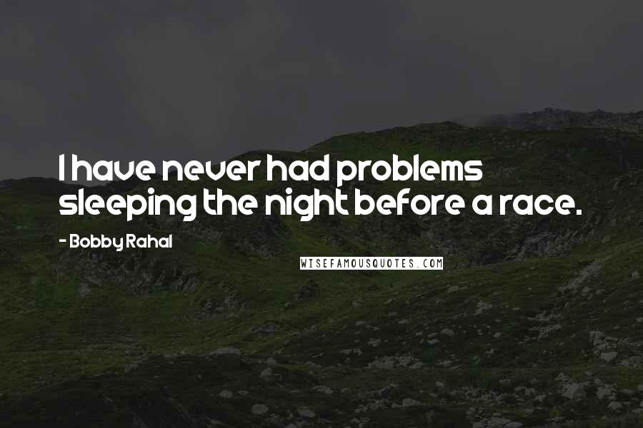 Bobby Rahal quotes: I have never had problems sleeping the night before a race. Bobby Rahal quotes: I have never had problems sleeping the night before a race.