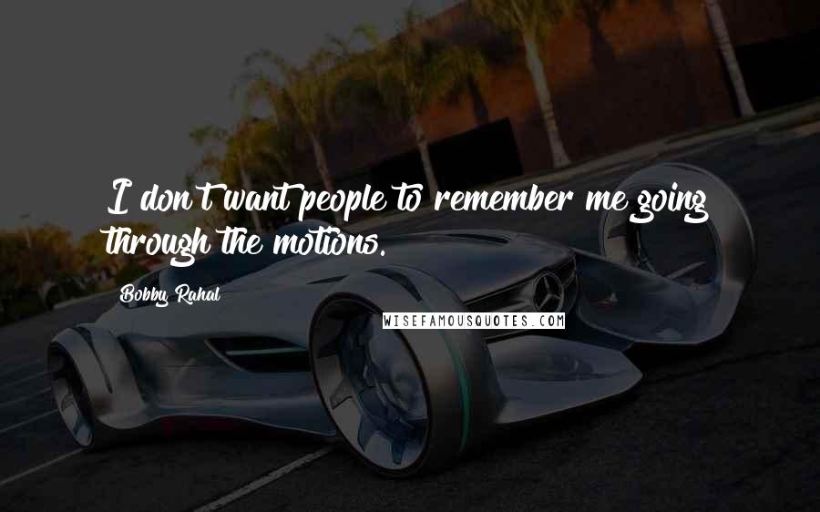 Bobby Rahal quotes: I don't want people to remember me going through the motions. Bobby Rahal quotes: I don't want people to remember me going through the motions.