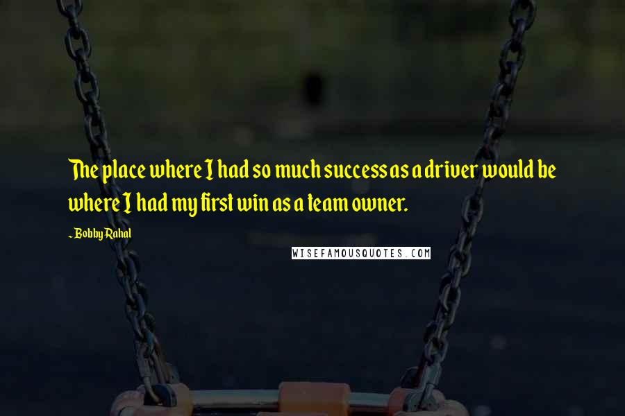 Bobby Rahal quotes: The place where I had so much success as a driver would be where I had my first win as a team owner. Bobby Rahal quotes: The place where I had so much success as a driver would be where I had my first win as a team owner.