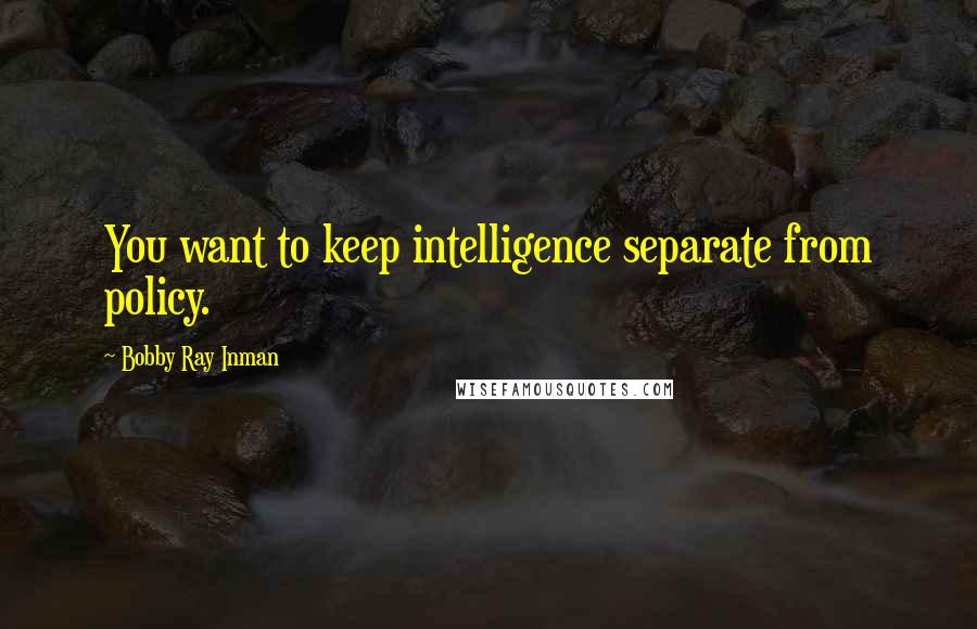 Bobby Ray Inman quotes: You want to keep intelligence separate from policy.