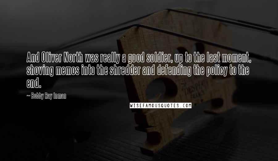 Bobby Ray Inman quotes: And Oliver North was really a good soldier, up to the last moment, shoving memos into the shredder and defending the policy to the end.