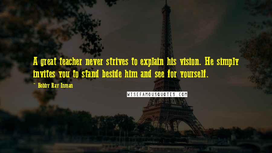 Bobby Ray Inman quotes: A great teacher never strives to explain his vision. He simply invites you to stand beside him and see for yourself.