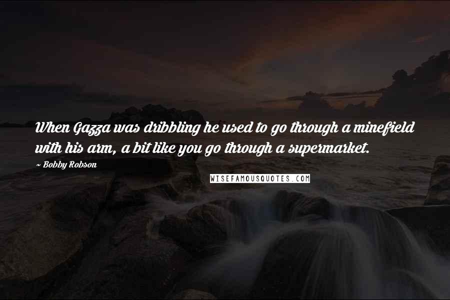 Bobby Robson quotes: When Gazza was dribbling he used to go through a minefield with his arm, a bit like you go through a supermarket.