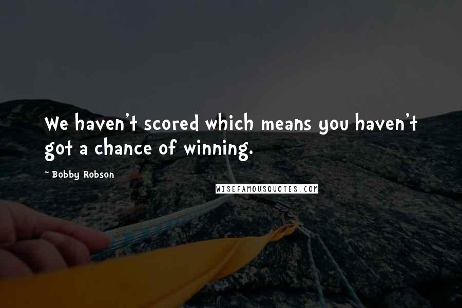 Bobby Robson quotes: We haven't scored which means you haven't got a chance of winning.