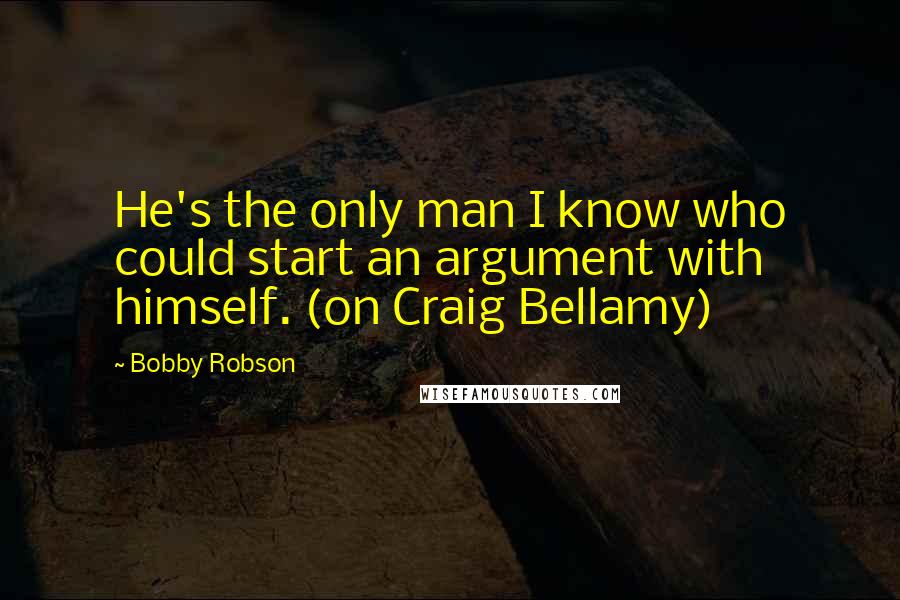 Bobby Robson quotes: He's the only man I know who could start an argument with himself. (on Craig Bellamy)