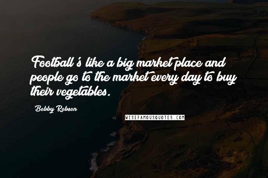 Bobby Robson quotes: Football's like a big market place and people go to the market every day to buy their vegetables.
