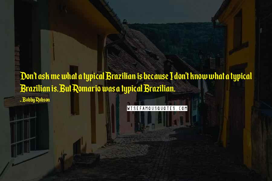 Bobby Robson quotes: Don't ask me what a typical Brazilian is because I don't know what a typical Brazilian is. But Romario was a typical Brazilian. Bobby Robson quotes: Don't ask me what a typical Brazilian is because I don't know what a typical Brazilian is. But Romario was a typical Brazilian.