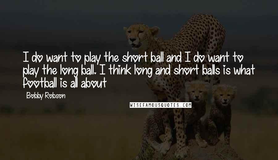 Bobby Robson quotes: I do want to play the short ball and I do want to play the long ball. I think long and short balls is what football is all about Bobby Robson quotes: I do want to play the short ball and I do want to play the long ball. I think long and short balls is what football is all about