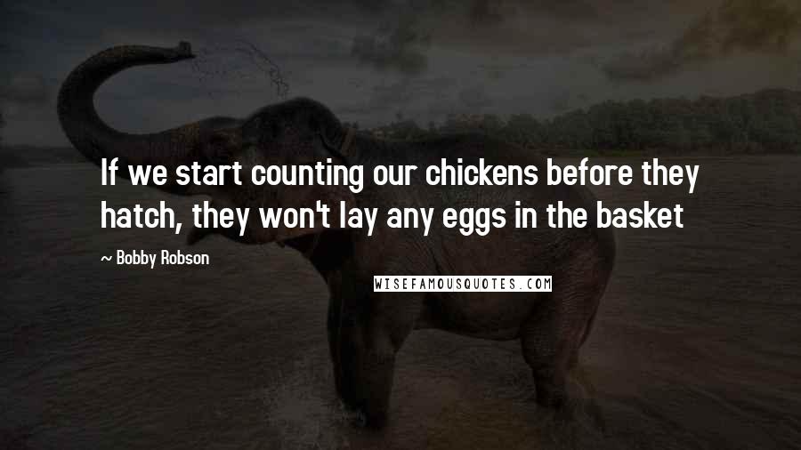 Bobby Robson quotes: If we start counting our chickens before they hatch, they won't lay any eggs in the basket