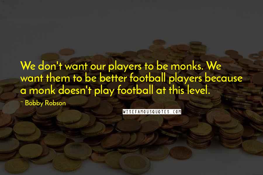 Bobby Robson quotes: We don't want our players to be monks. We want them to be better football players because a monk doesn't play football at this level.