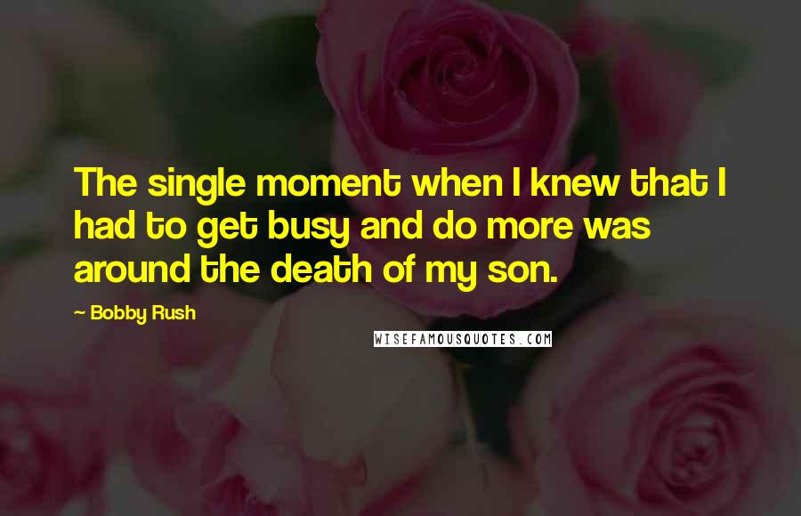 Bobby Rush quotes: The single moment when I knew that I had to get busy and do more was around the death of my son.