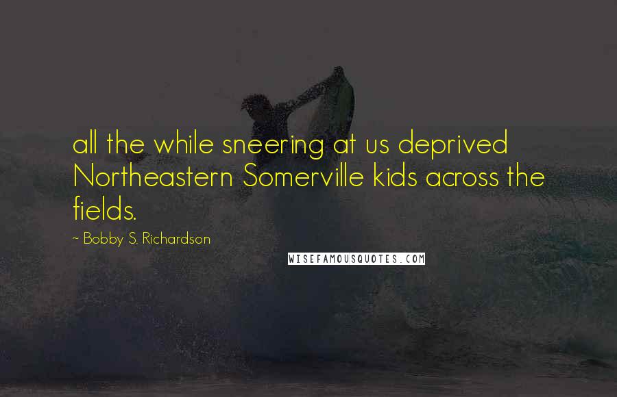 Bobby S. Richardson quotes: all the while sneering at us deprived Northeastern Somerville kids across the fields.