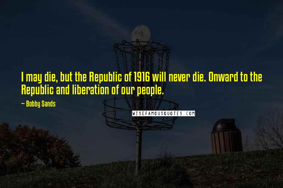 Bobby Sands quotes: I may die, but the Republic of 1916 will never die. Onward to the Republic and liberation of our people.