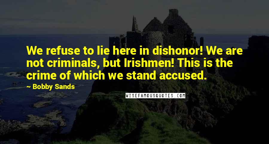 Bobby Sands quotes: We refuse to lie here in dishonor! We are not criminals, but Irishmen! This is the crime of which we stand accused.