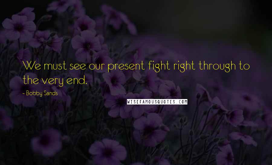 Bobby Sands quotes: We must see our present fight right through to the very end.