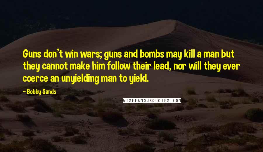 Bobby Sands quotes: Guns don't win wars; guns and bombs may kill a man but they cannot make him follow their lead, nor will they ever coerce an unyielding man to yield.