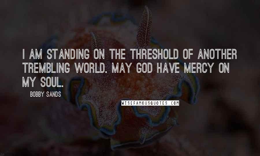 Bobby Sands quotes: I am standing on the threshold of another trembling world. May God have mercy on my soul.