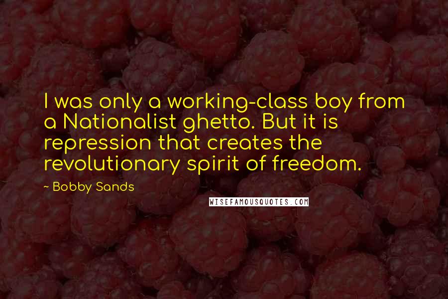 Bobby Sands quotes: I was only a working-class boy from a Nationalist ghetto. But it is repression that creates the revolutionary spirit of freedom.