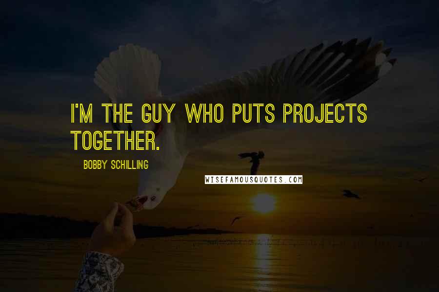 Bobby Schilling quotes: I'm the guy who puts projects together.