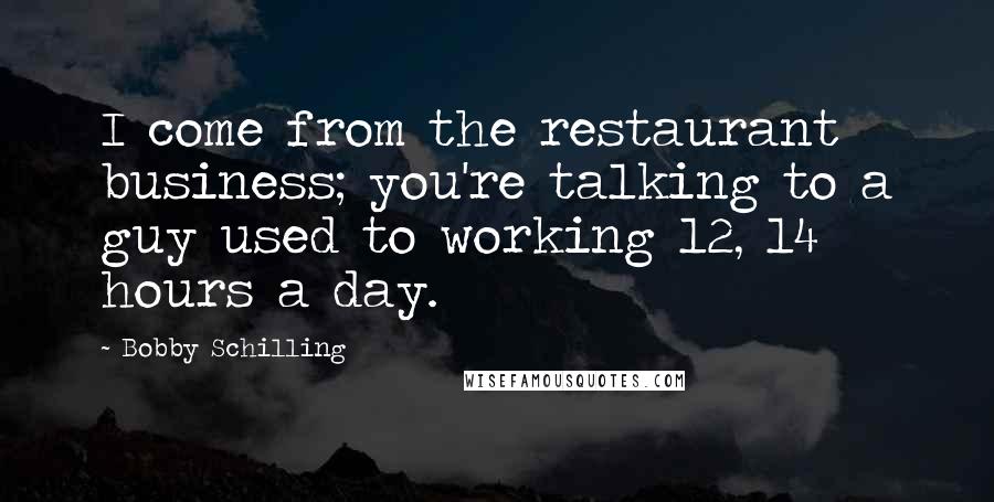 Bobby Schilling quotes: I come from the restaurant business; you're talking to a guy used to working 12, 14 hours a day.