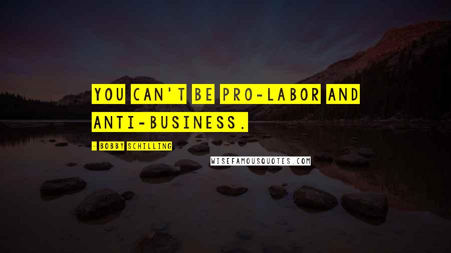 Bobby Schilling quotes: You can't be pro-labor and anti-business.