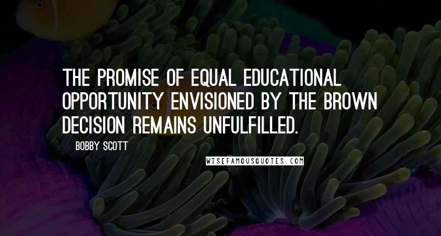 Bobby Scott quotes: The promise of equal educational opportunity envisioned by the Brown decision remains unfulfilled. Bobby Scott quotes: The promise of equal educational opportunity envisioned by the Brown decision remains unfulfilled.