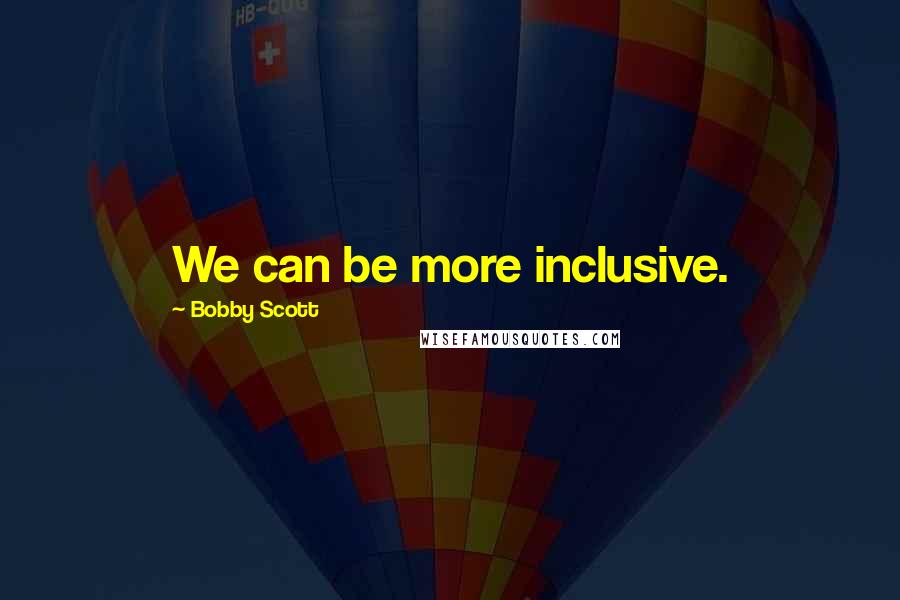 Bobby Scott quotes: We can be more inclusive. Bobby Scott quotes: We can be more inclusive.
