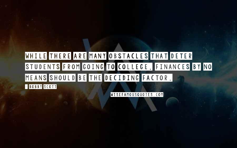 Bobby Scott quotes: While there are many obstacles that deter students from going to college, finances by no means should be the deciding factor. Bobby Scott quotes: While there are many obstacles that deter students from going to college, finances by no means should be the deciding factor.