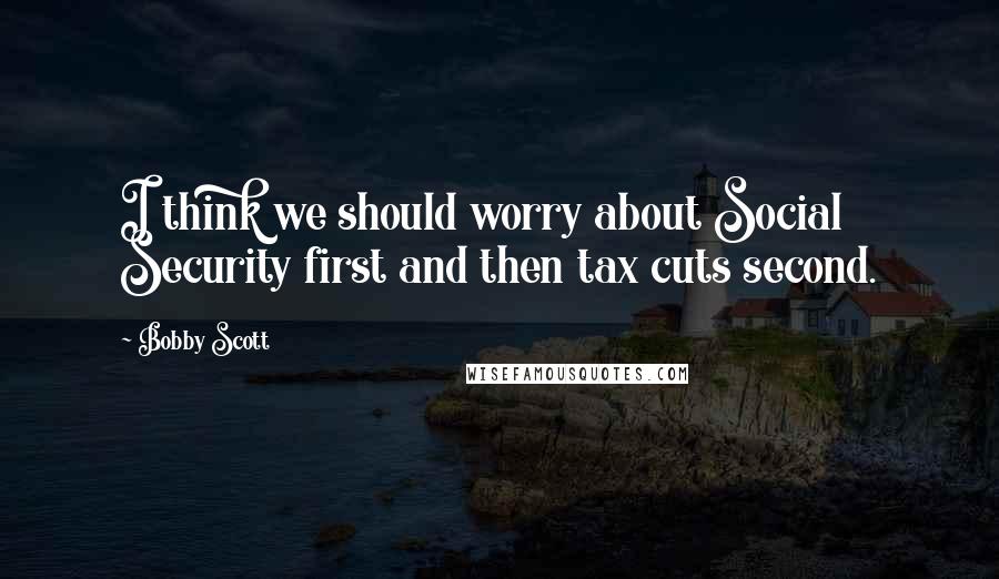 Bobby Scott quotes: I think we should worry about Social Security first and then tax cuts second. Bobby Scott quotes: I think we should worry about Social Security first and then tax cuts second.