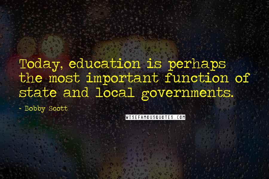 Bobby Scott quotes: Today, education is perhaps the most important function of state and local governments.