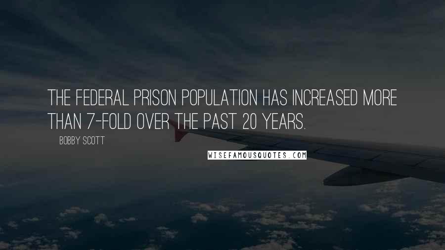 Bobby Scott quotes: The Federal prison population has increased more than 7-fold over the past 20 years.