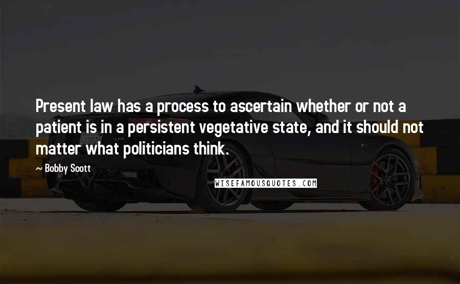 Bobby Scott quotes: Present law has a process to ascertain whether or not a patient is in a persistent vegetative state, and it should not matter what politicians think.