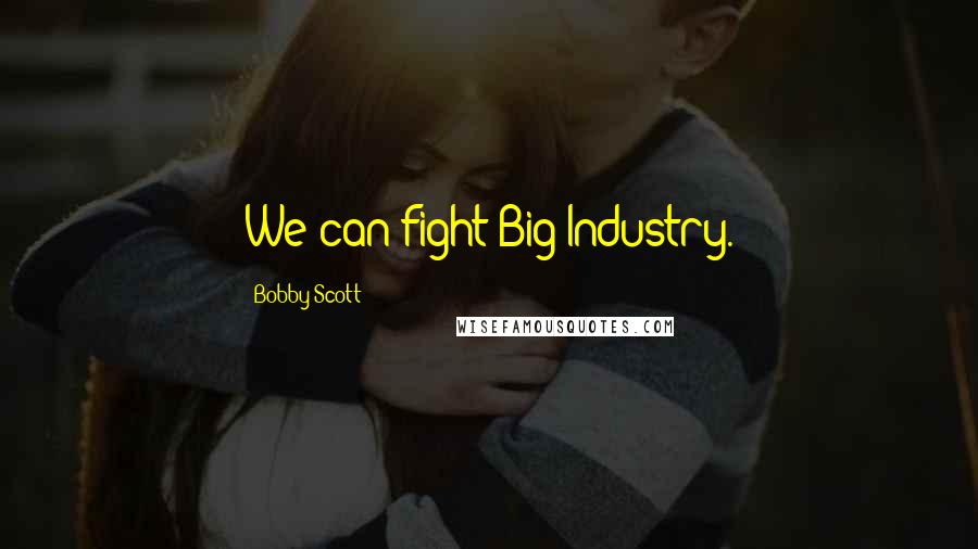Bobby Scott quotes: We can fight Big Industry. Bobby Scott quotes: We can fight Big Industry.