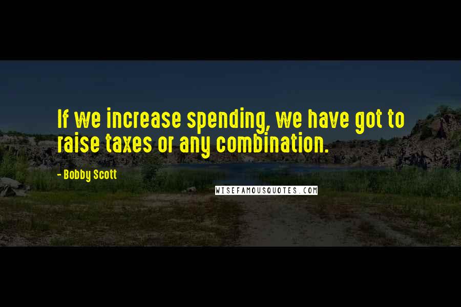 Bobby Scott quotes: If we increase spending, we have got to raise taxes or any combination.