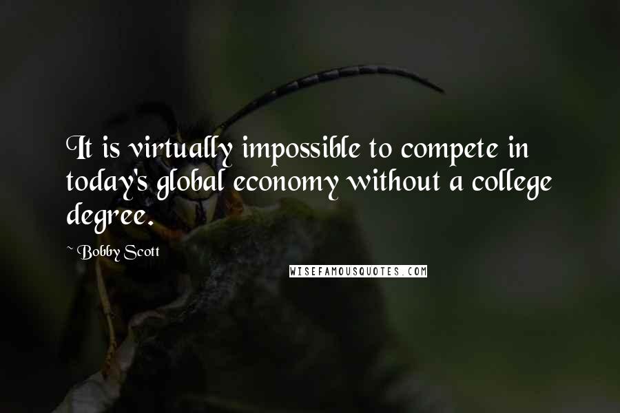 Bobby Scott quotes: It is virtually impossible to compete in today's global economy without a college degree. Bobby Scott quotes: It is virtually impossible to compete in today's global economy without a college degree.