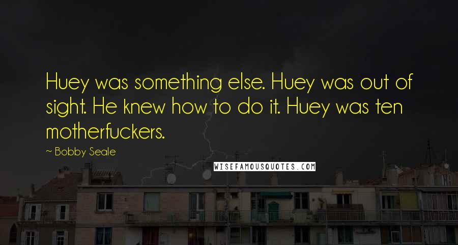 Bobby Seale quotes: Huey was something else. Huey was out of sight. He knew how to do it. Huey was ten motherfuckers.