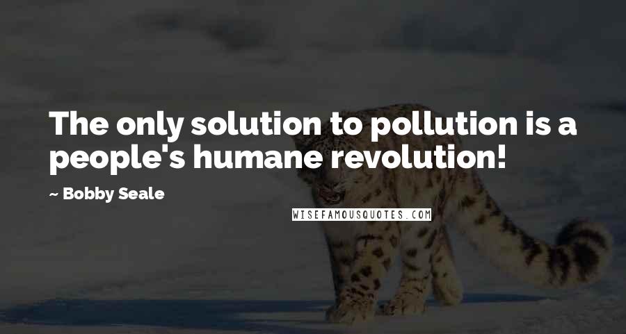 Bobby Seale quotes: The only solution to pollution is a people's humane revolution!