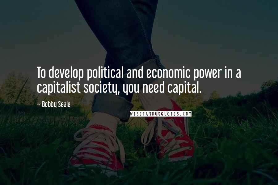 Bobby Seale quotes: To develop political and economic power in a capitalist society, you need capital.