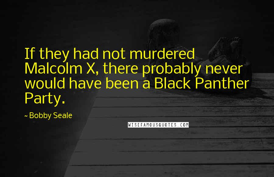 Bobby Seale quotes: If they had not murdered Malcolm X, there probably never would have been a Black Panther Party.