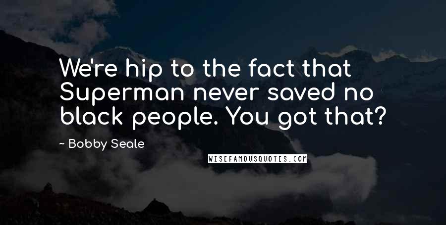 Bobby Seale quotes: We're hip to the fact that Superman never saved no black people. You got that?