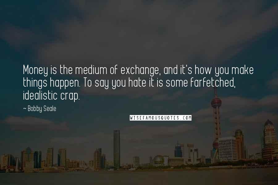 Bobby Seale quotes: Money is the medium of exchange, and it's how you make things happen. To say you hate it is some farfetched, idealistic crap.