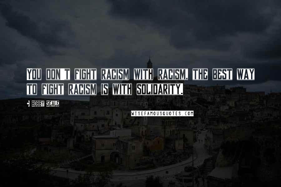 Bobby Seale quotes: You don't fight racism with racism, the best way to fight racism is with solidarity.