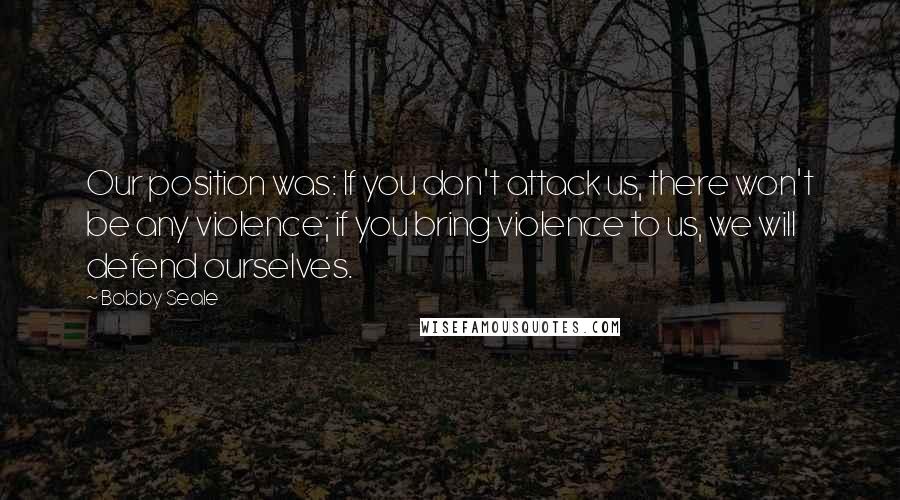 Bobby Seale quotes: Our position was: If you don't attack us, there won't be any violence; if you bring violence to us, we will defend ourselves.